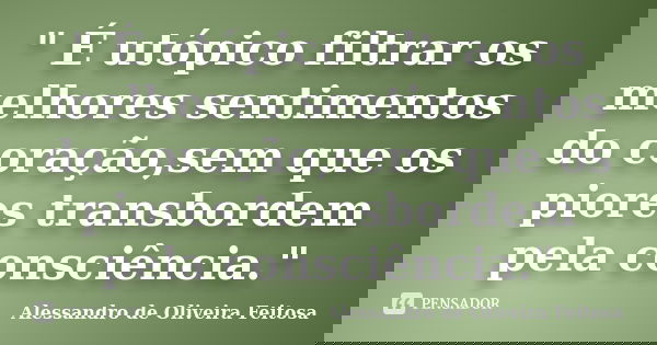 " É utópico filtrar os melhores sentimentos do coração,sem que os piores transbordem pela consciência."... Frase de Alessandro de Oliveira Feitosa..
