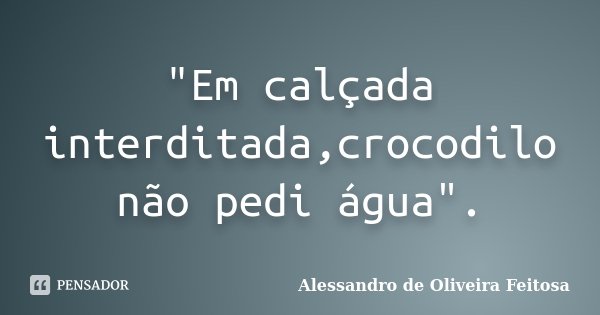 "Em calçada interditada,crocodilo não pedi água".... Frase de Alessandro de Oliveira Feitosa.