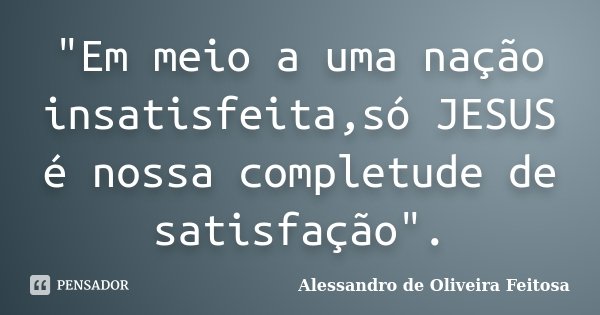 "Em meio a uma nação insatisfeita,só JESUS é nossa completude de satisfação".... Frase de Alessandro de Oliveira Feitosa.