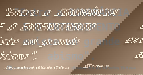 "Entre a IGNORÂNCIA E O ENTENDIMENTO existe um grande abismo".... Frase de Alessandro de Oliveira Feitosa.