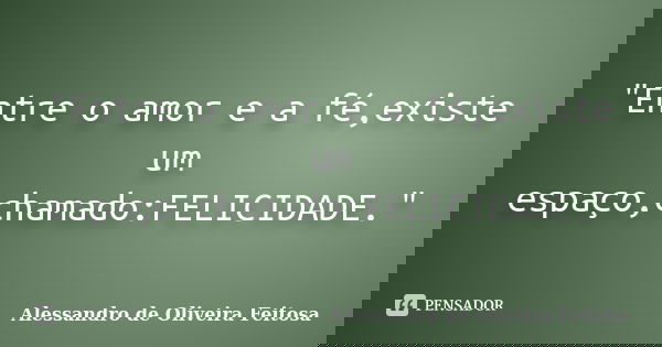 "Entre o amor e a fé,existe um espaço,chamado:FELICIDADE."... Frase de Alessandro de Oliveira Feitosa.