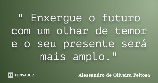 " Enxergue o futuro com um olhar de temor e o seu presente será mais amplo."... Frase de Alessandro de Oliveira Feitosa..