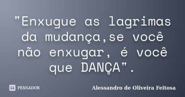 "Enxugue as lagrimas da mudança,se você não enxugar, é você que DANÇA".... Frase de Alessandro de Oliveira Feitosa.