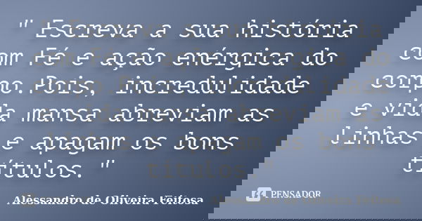 " Escreva a sua história com Fé e ação enérgica do corpo.Pois, incredulidade e vida mansa abreviam as linhas e apagam os bons títulos."... Frase de Alessandro de Oliveira Feitosa..