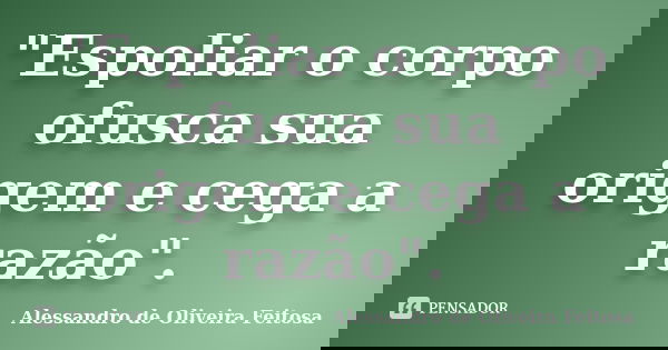 "Espoliar o corpo ofusca sua origem e cega a razão".... Frase de Alessandro de Oliveira Feitosa.