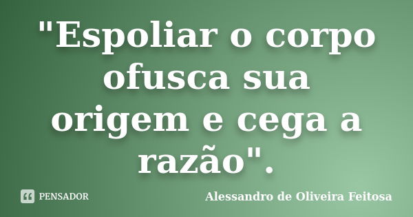 "Espoliar o corpo ofusca sua origem e cega a razão".... Frase de Alessandro de Oliveira Feitosa.