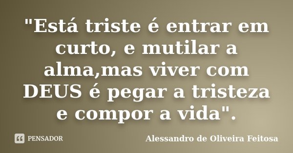 "Está triste é entrar em curto, e mutilar a alma,mas viver com DEUS é pegar a tristeza e compor a vida".... Frase de Alessandro de Oliveira Feitosa.