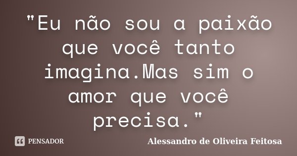 "Eu não sou a paixão que você tanto imagina.Mas sim o amor que você precisa."... Frase de Alessandro de Oliveira Feitosa..