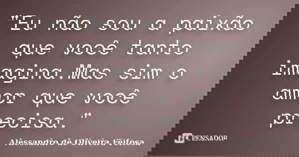 "Eu não sou a paixão que você tanto imagina.Mas sim o amor que você precisa."... Frase de Alessandro de Oliveira Feitosa..