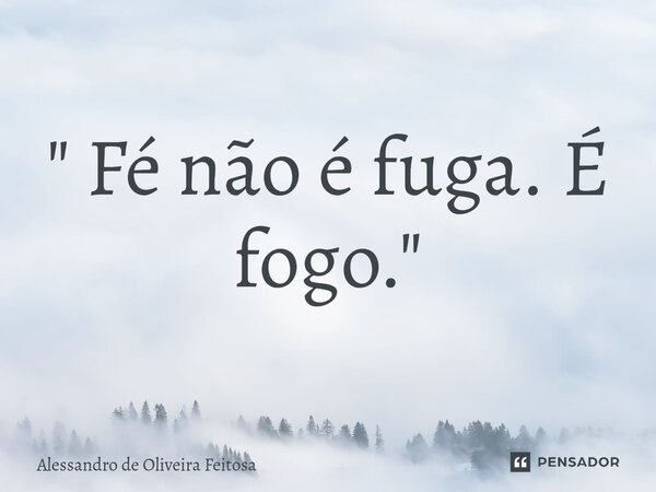 ⁠" Fé não é fuga. É fogo."... Frase de Alessandro de Oliveira Feitosa.