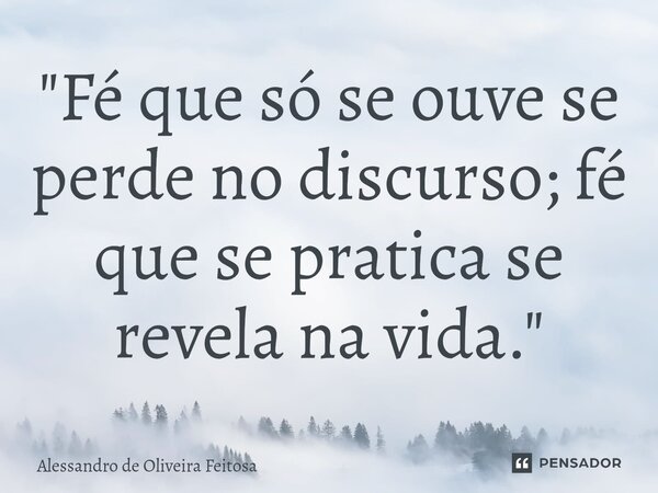 ⁠"Fé que só se ouve se perde no discurso; fé que se pratica se revela na vida."... Frase de Alessandro de Oliveira Feitosa.