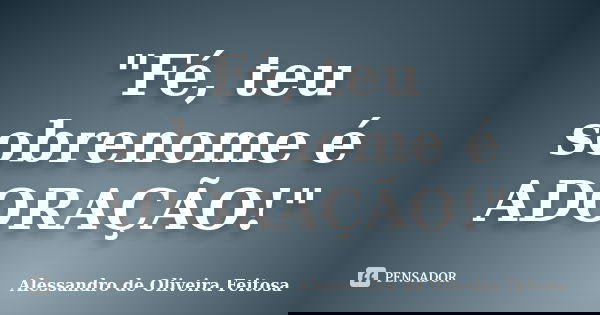 "Fé, teu sobrenome é ADORAÇÃO!"... Frase de Alessandro de Oliveira Feitosa..