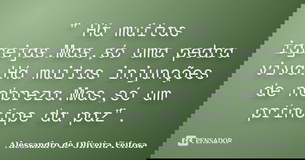 " Há muitas igrejas.Mas,só uma pedra viva.Há muitas injunções de nobreza.Mas,só um príncipe da paz".... Frase de Alessandro de Oliveira Feitosa..