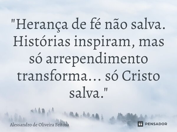 ⁠ "Herança de fé não salva. Histórias inspiram, mas só arrependimento transforma... só Cristo salva."... Frase de Alessandro de Oliveira Feitosa.