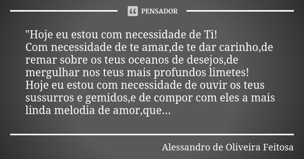 "Hoje eu estou com necessidade de Ti! Com necessidade de te amar,de te dar carinho,de remar sobre os teus oceanos de desejos,de mergulhar nos teus mais pro... Frase de Alessandro de Oliveira Feitosa..