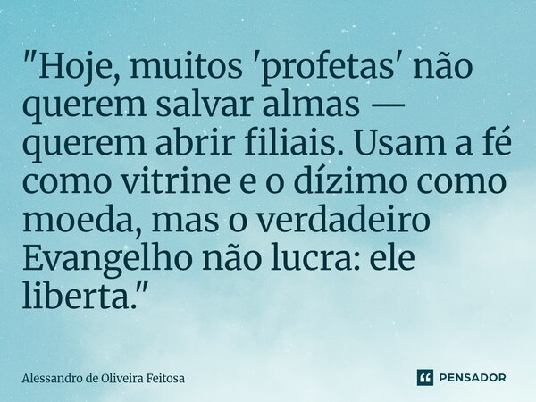 ⁠"Hoje, muitos 'profetas' não querem salvar almas — querem abrir filiais. Usam a fé como vitrine e o dízimo como moeda, mas o verdadeiro Evangelho não lucr... Frase de Alessandro de Oliveira Feitosa.