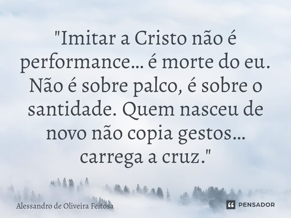 ⁠"Imitar a Cristo não é performance… é morte do eu. Não é sobre palco, é sobre o santidade. Quem nasceu de novo não copia gestos… carrega a cruz."... Frase de Alessandro de Oliveira Feitosa.