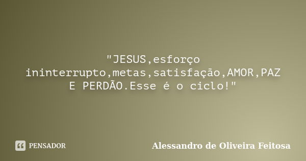 "JESUS,esforço ininterrupto,metas,satisfação,AMOR,PAZ E PERDÃO.Esse é o ciclo!"... Frase de Alessandro de Oliveira Feitosa.