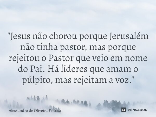 ⁠"Jesus não chorou porque Jerusalém não tinha pastor, mas porque rejeitou o Pastor que veio em nome do Pai. Há líderes que amam o púlpito, mas rejeitam a v... Frase de Alessandro de Oliveira Feitosa.