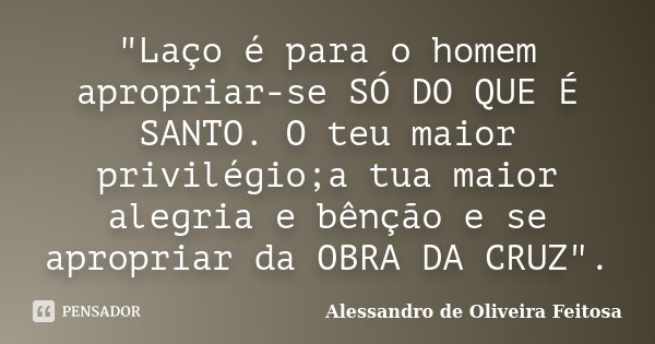"Laço é para o homem apropriar-se SÓ DO QUE É SANTO. O teu maior privilégio;a tua maior alegria e bênção e se apropriar da OBRA DA CRUZ".... Frase de Alessandro de Oliveira Feitosa.