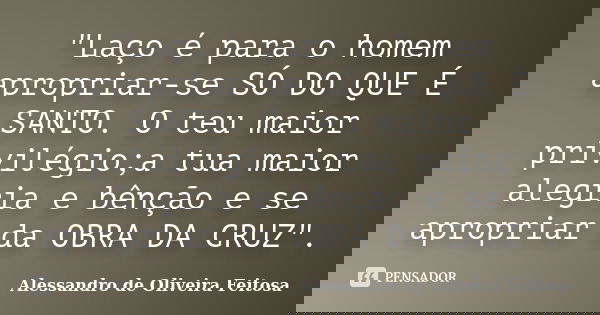 "Laço é para o homem apropriar-se SÓ DO QUE É SANTO. O teu maior privilégio;a tua maior alegria e bênção e se apropriar da OBRA DA CRUZ".... Frase de Alessandro de Oliveira Feitosa.
