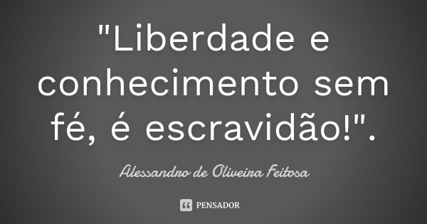 "Liberdade e conhecimento sem fé, é escravidão!".... Frase de Alessandro de Oliveira Feitosa..