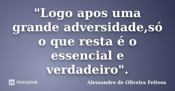 "Logo apos uma grande adversidade,só o que resta é o essencial e verdadeiro".... Frase de Alessandro de Oliveira Feitosa.