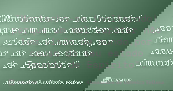 "Mantenha-se inalterado! porque um mal caráter não tem visão de mundo,por causa do seu estado imundo de Espírito".... Frase de Alessandro de Oliveira Feitosa.