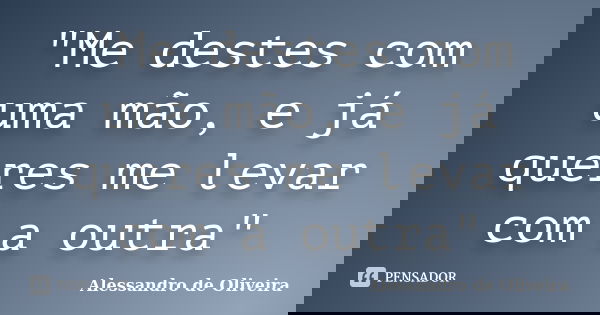 "Me destes com uma mão, e já queres me levar com a outra"... Frase de Alessandro de Oliveira.