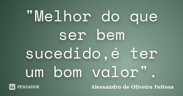 "Melhor do que ser bem sucedido,é ter um bom valor".... Frase de Alessandro de Oliveira Feitosa.