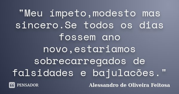 "Meu ímpeto,modesto mas sincero.Se todos os dias fossem ano novo,estariamos sobrecarregados de falsidades e bajulacões."... Frase de Alessandro de Oliveira Feitosa..