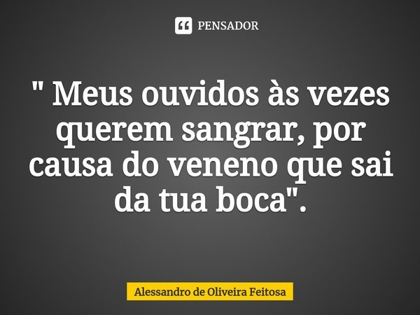 ⁠" Meus ouvidos às vezes querem sangrar, por causa do veneno que sai da tua boca".... Frase de Alessandro de Oliveira Feitosa.