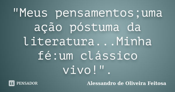 "Meus pensamentos;uma ação póstuma da literatura...Minha fé:um clássico vivo!".... Frase de Alessandro de Oliveira Feitosa..