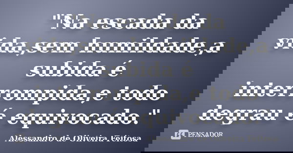 "Na escada da vida,sem humildade,a subida é interrompida,e todo degrau é equivocado."... Frase de Alessandro de Oliveira Feitosa.