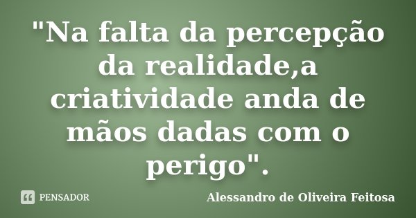 "Na falta da percepção da realidade,a criatividade anda de mãos dadas com o perigo".... Frase de Alessandro de Oliveira Feitosa.