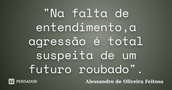 "Na falta de entendimento,a agressão é total suspeita de um futuro roubado".... Frase de Alessandro de Oliveira Feitosa.