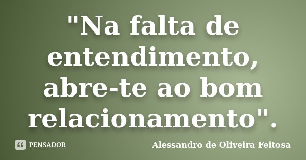 "Na falta de entendimento, abre-te ao bom relacionamento".... Frase de Alessandro de Oliveira Feitosa.