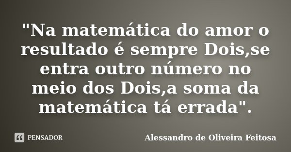 "Na matemática do amor o resultado é sempre Dois,se entra outro número no meio dos Dois,a soma da matemática tá errada".... Frase de Alessandro de Oliveira Feitosa.