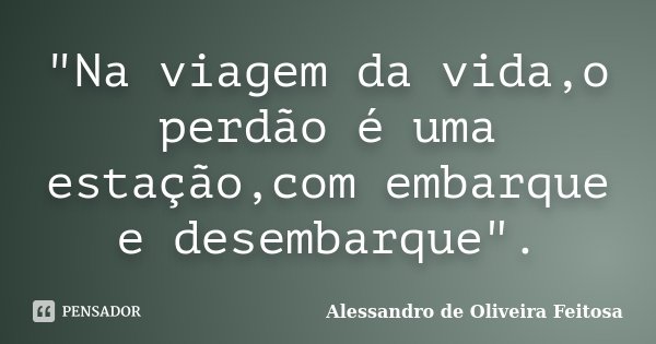 "Na viagem da vida,o perdão é uma estação,com embarque e desembarque".... Frase de Alessandro de Oliveira Feitosa.