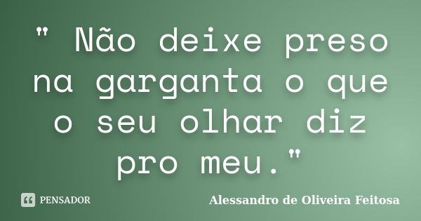 " Não deixe preso na garganta o que o seu olhar diz pro meu."... Frase de Alessandro de Oliveira Feitosa..