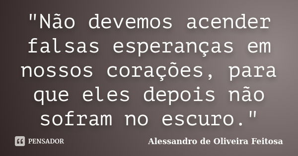 "Não devemos acender falsas esperanças em nossos corações, para que eles depois não sofram no escuro."... Frase de Alessandro de Oliveira Feitosa..