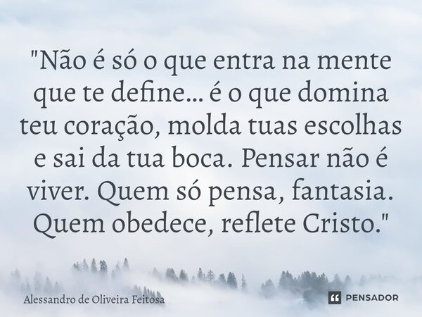 ⁠"Não é só o que entra na mente que te define… é o que domina teu coração, molda tuas escolhas e sai da tua boca. Pensar não é viver. Quem só pensa, fantas... Frase de Alessandro de Oliveira Feitosa.