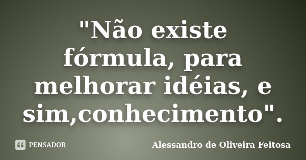"Não existe fórmula, para melhorar idéias, e sim,conhecimento".... Frase de Alessandro de Oliveira Feitosa.