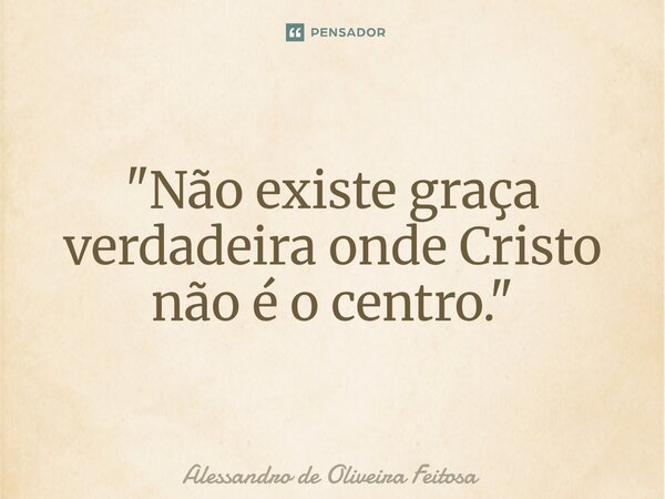 ⁠"Não existe graça verdadeira onde Cristo não é o centro."... Frase de Alessandro de Oliveira Feitosa.