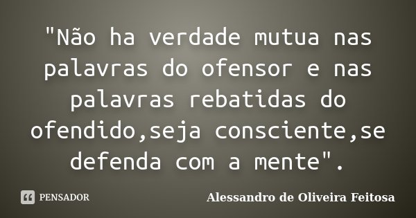 "Não ha verdade mutua nas palavras do ofensor e nas palavras rebatidas do ofendido,seja consciente,se defenda com a mente".... Frase de Alessandro de Oliveira Feitosa.