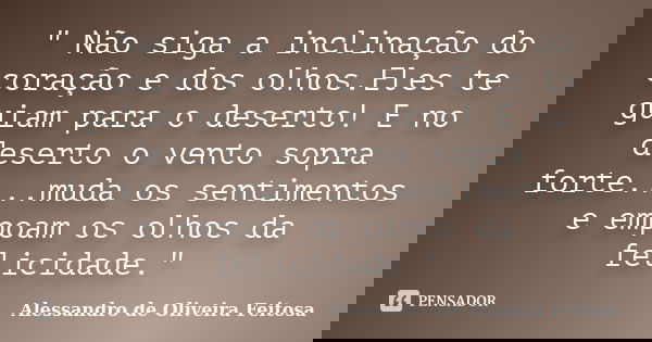 " Não siga a inclinação do coração e dos olhos.Eles te guiam para o deserto! E no deserto o vento sopra forte....muda os sentimentos e empoam os olhos da f... Frase de Alessandro de Oliveira Feitosa..