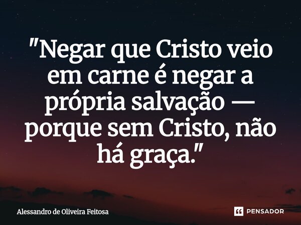 ⁠"Negar que Cristo veio em carne é negar a própria salvação — porque sem Cristo, não há graça."... Frase de Alessandro de Oliveira Feitosa.