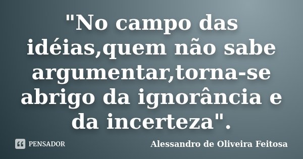 "No campo das idéias,quem não sabe argumentar,torna-se abrigo da ignorância e da incerteza".... Frase de Alessandro de Oliveira Feitosa.