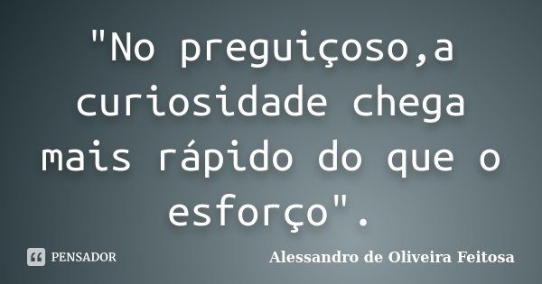 "No preguiçoso,a curiosidade chega mais rápido do que o esforço".... Frase de Alessandro de Oliveira Feitosa.