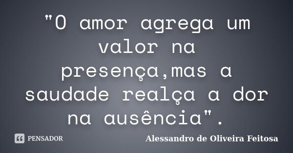"O amor agrega um valor na presença,mas a saudade realça a dor na ausência".... Frase de Alessandro de Oliveira Feitosa.